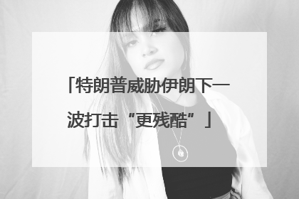 特朗普威胁伊朗下一波打击“更残酷”