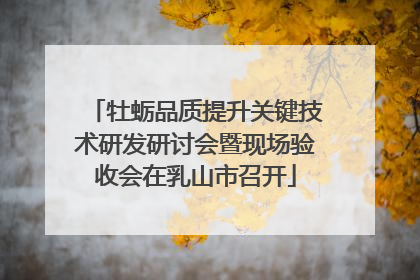 牡蛎品质提升关键技术研发研讨会暨现场验收会在乳山市召开
