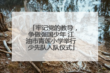 牢记党的教导，争做强国少年 江油市青莲小学举行少先队入队仪式