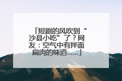 短剧的风吹到“沙县小吃”了？网友：空气中有拌面扁肉的味道……