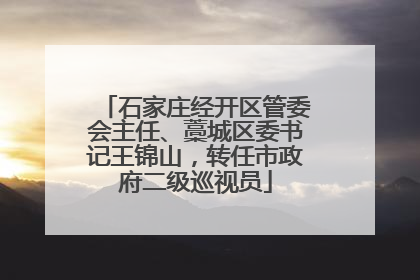 石家庄经开区管委会主任、藁城区委书记王锦山，转任市政府二级巡视员