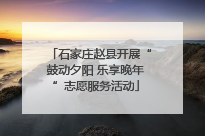 石家庄赵县开展“鼓动夕阳 乐享晚年”志愿服务活动