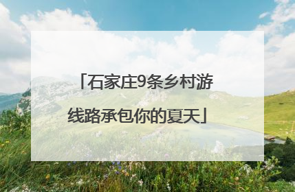 石家庄9条乡村游线路承包你的夏天