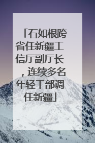 石如根跨省任新疆工信厅副厅长，连续多名年轻干部调任新疆