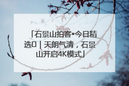 石景山拍客•今日精选⑯｜天朗气清，石景山开启4K模式