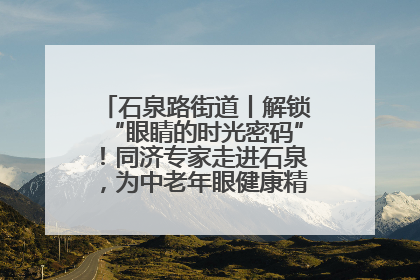 石泉路街道丨解锁“眼睛的时光密码”！同济专家走进石泉，为中老年眼健康精准“护航”