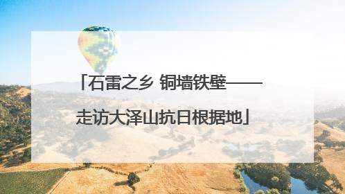 石雷之乡 铜墙铁壁——走访大泽山抗日根据地