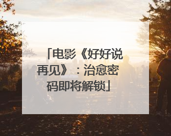 电影《好好说再见》：治愈密码即将解锁