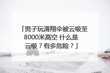 男子玩滑翔伞被云吸至8000米高空 什么是云吸？有多危险？