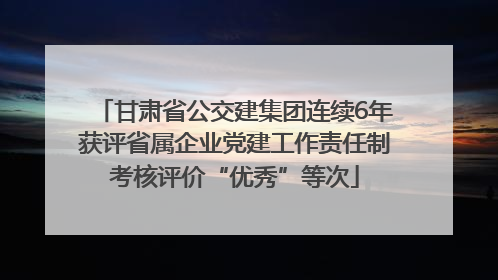 甘肃省公交建集团连续6年获评省属企业党建工作责任制考核评价“优秀”等次