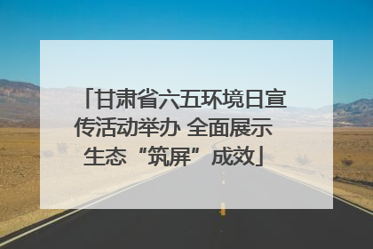 甘肃省六五环境日宣传活动举办 全面展示生态“筑屏”成效