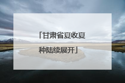 甘肃省夏收夏种陆续展开