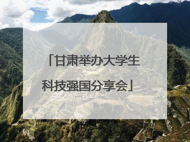 甘肃举办大学生科技强国分享会