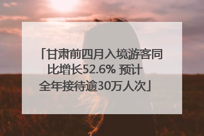 甘肃前四月入境游客同比增长52.6% 预计全年接待逾30万人次