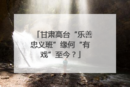 甘肃高台“乐善忠义班”缘何“有戏”至今？