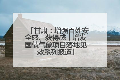 甘肃：增强百姓安全感、获得感丨增发国债气象项目落地见效系列报道