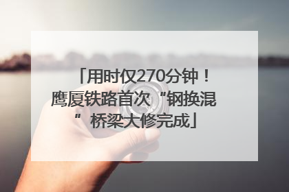 用时仅270分钟！鹰厦铁路首次“钢换混”桥梁大修完成