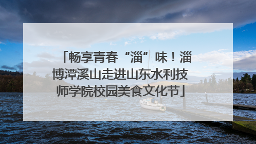 畅享青春“淄”味！淄博潭溪山走进山东水利技师学院校园美食文化节