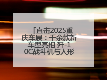 直击2025重庆车展：千余款新车型亮相 歼-10C战斗机与人形机器人引关注