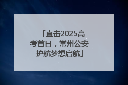 直击2025高考首日，常州公安护航梦想启航