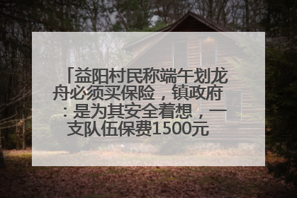 益阳村民称端午划龙舟必须买保险，镇政府：是为其安全着想，一支队伍保费1500元到2500元