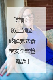 益阳：三防三到位 破解养老食堂安全监管难题