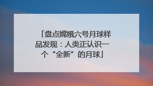 盘点嫦娥六号月球样品发现：人类正认识一个“全新”的月球
