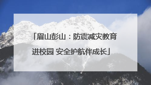 眉山彭山：防震减灾教育进校园 安全护航伴成长