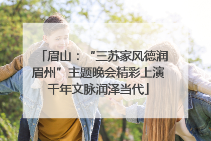 眉山：“三苏家风德润眉州”主题晚会精彩上演千年文脉润泽当代