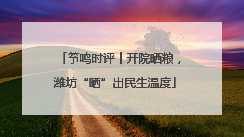 筝鸣时评丨开院晒粮，潍坊“晒”出民生温度