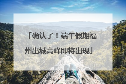 确认了！端午假期福州出城高峰即将出现