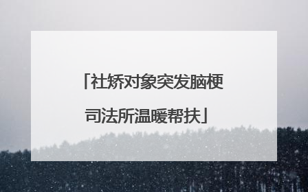 社矫对象突发脑梗 司法所温暖帮扶