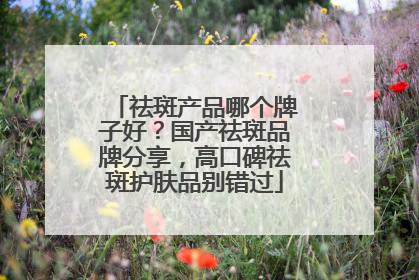 祛斑产品哪个牌子好？国产祛斑品牌分享，高口碑祛斑护肤品别错过