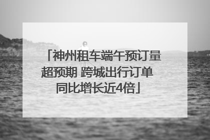 神州租车端午预订量超预期 跨城出行订单同比增长近4倍