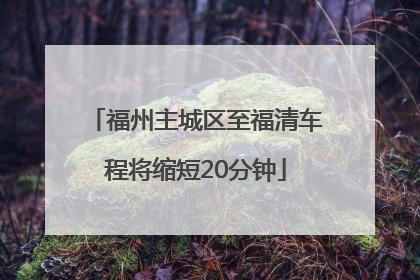 福州主城区至福清车程将缩短20分钟