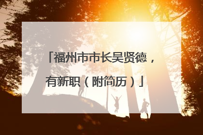 福州市市长吴贤德，有新职（附简历）