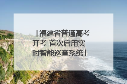 福建省普通高考开考 首次启用实时智能巡查系统