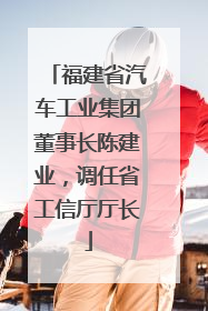 福建省汽车工业集团董事长陈建业，调任省工信厅厅长