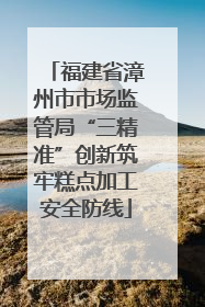 福建省漳州市市场监管局“三精准”创新筑牢糕点加工安全防线