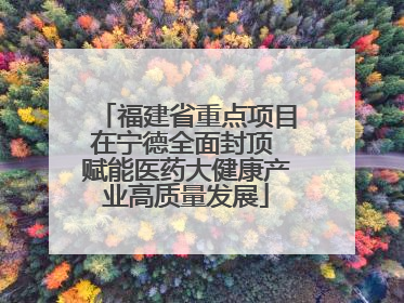 福建省重点项目在宁德全面封顶 赋能医药大健康产业高质量发展