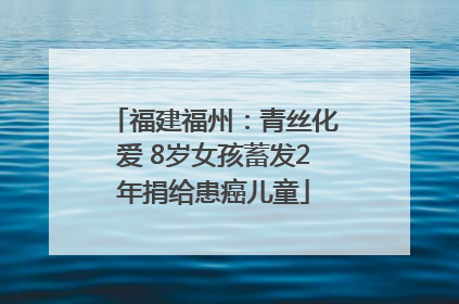 福建福州：青丝化爱 8岁女孩蓄发2年捐给患癌儿童