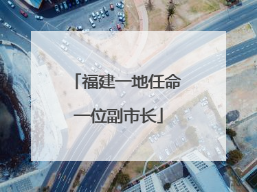 福建一地任命一位副市长