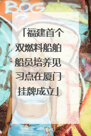 福建首个双燃料船舶船员培养见习点在厦门挂牌成立