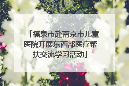 福泉市赴南京市儿童医院开展东西部医疗帮扶交流学习活动