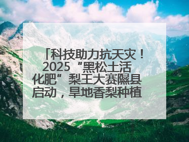 科技助力抗天灾！2025“黑松土活化肥”梨王大赛隰县启动，旱地香梨种植迎来新希望