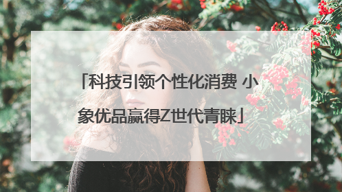 科技引领个性化消费 小象优品赢得Z世代青睐