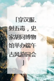 穿汉服、射五毒，史家胡同博物馆举办端午古风游园会
