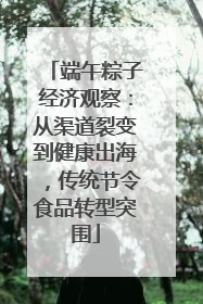 端午粽子经济观察：从渠道裂变到健康出海，传统节令食品转型突围