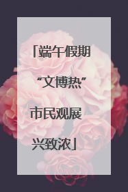 端午假期“文博热” 市民观展兴致浓