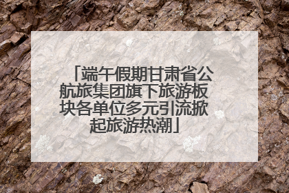 端午假期甘肃省公航旅集团旗下旅游板块各单位多元引流掀起旅游热潮
